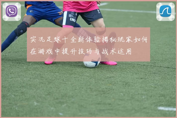实况足球十全新体验揭秘玩家如何在游戏中提升技巧与战术运用