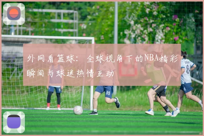 外网看篮球：全球视角下的NBA精彩瞬间与球迷热情互动