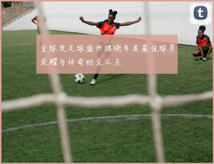 金球奖足球盛典揭晓年度最佳球员荣耀与传奇的交汇点