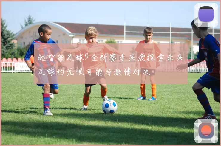 超智能足球9全新赛季来袭探索未来足球的无限可能与激情对决
