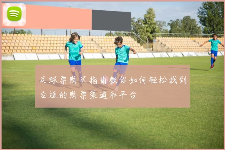 足球票购买指南教你如何轻松找到合适的购票渠道和平台