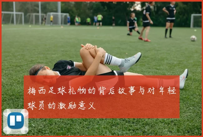 梅西足球礼物的背后故事与对年轻球员的激励意义