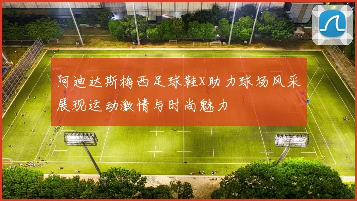 阿迪达斯梅西足球鞋x助力球场风采展现运动激情与时尚魅力