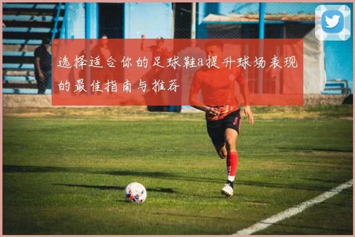 选择适合你的足球鞋a提升球场表现的最佳指南与推荐