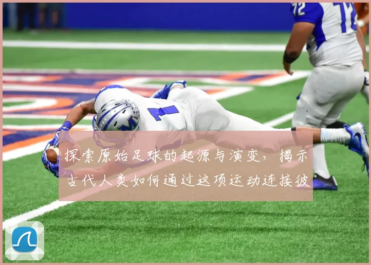 探索原始足球的起源与演变，揭示古代人类如何通过这项运动连接彼此