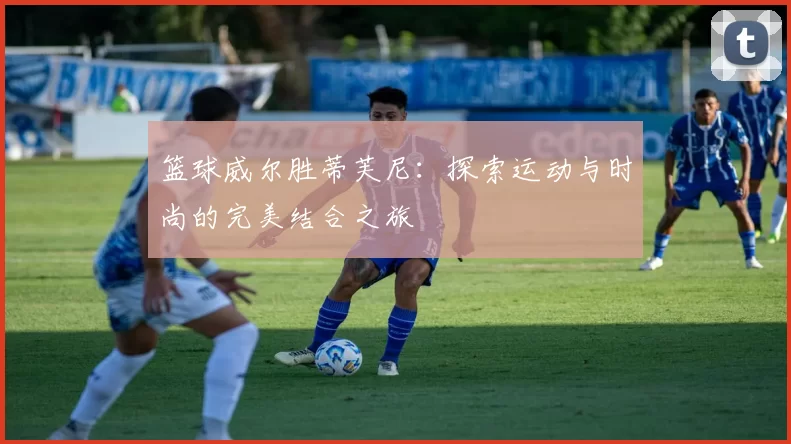 篮球威尔胜蒂芙尼：探索运动与时尚的完美结合之旅